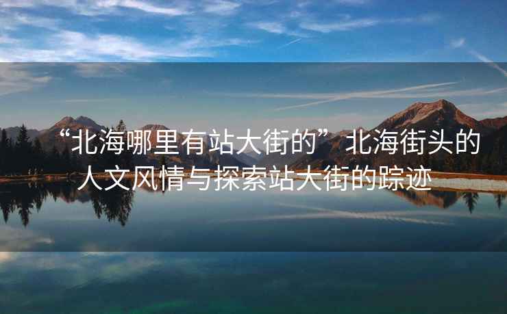 “北海哪里有站大街的”北海街头的人文风情与探索站大街的踪迹