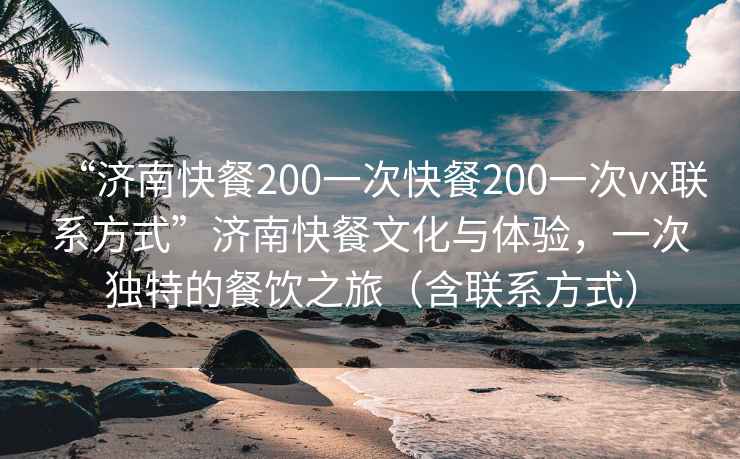 “济南快餐200一次快餐200一次vx联系方式”济南快餐文化与体验，一次独特的餐饮之旅（含联系方式）