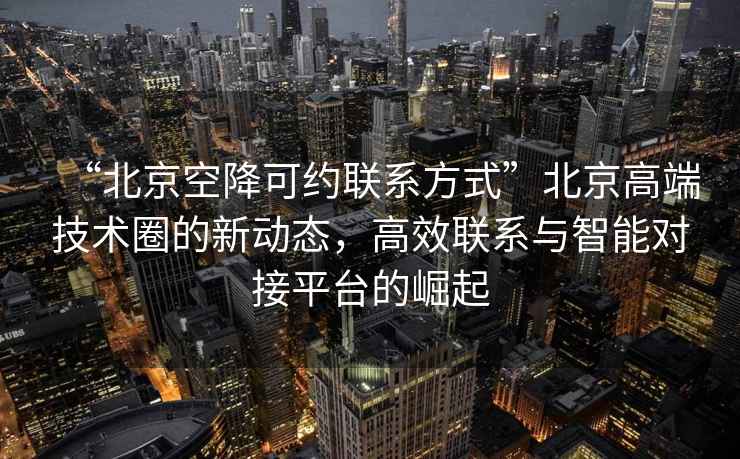 “北京空降可约联系方式”北京高端技术圈的新动态，高效联系与智能对接平台的崛起