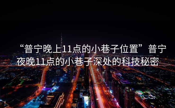 “普宁晚上11点的小巷子位置”普宁夜晚11点的小巷子深处的科技秘密