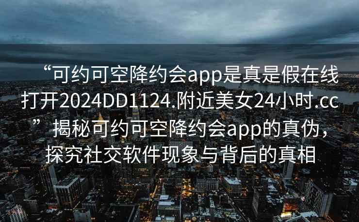 “可约可空降约会app是真是假在线打开2024DD1124.附近美女24小时.cc”揭秘可约可空降约会app的真伪，探究社交软件现象与背后的真相