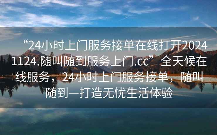 “24小时上门服务接单在线打开20241124.随叫随到服务上门.cc”全天候在线服务，24小时上门服务接单，随叫随到—打造无忧生活体验