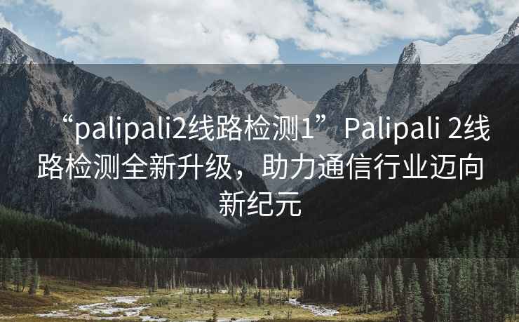 “palipali2线路检测1”Palipali 2线路检测全新升级，助力通信行业迈向新纪元