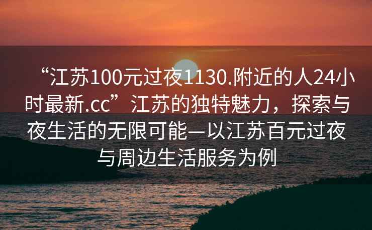 “江苏100元过夜1130.附近的人24小时最新.cc”江苏的独特魅力，探索与夜生活的无限可能—以江苏百元过夜与周边生活服务为例