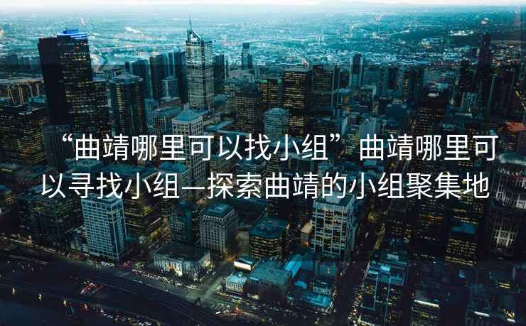 “曲靖哪里可以找小组”曲靖哪里可以寻找小组—探索曲靖的小组聚集地