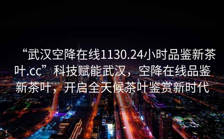 “武汉空降在线1130.24小时品鉴新茶叶.cc”科技赋能武汉，空降在线品鉴新茶叶，开启全天候茶叶鉴赏新时代