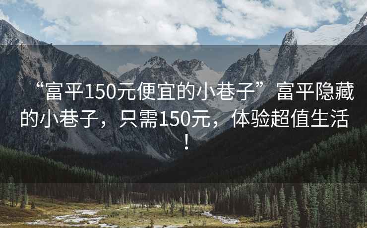 “富平150元便宜的小巷子”富平隐藏的小巷子，只需150元，体验超值生活！